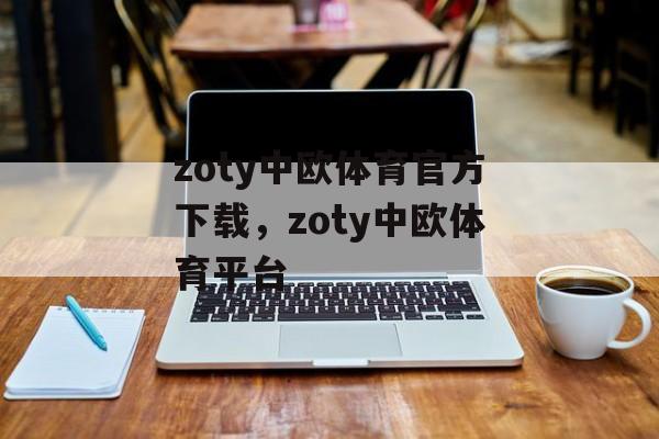 zoty中欧体育官方下载，zoty中欧体育平台