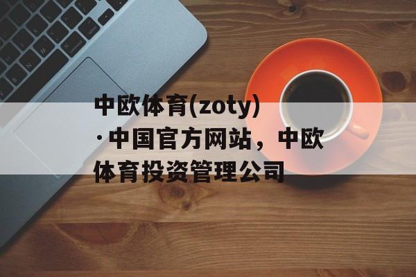 中欧体育(zoty)·中国官方网站，中欧体育投资管理公司