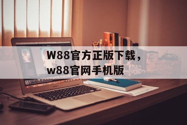 W88官方正版下载，w88官网手机版