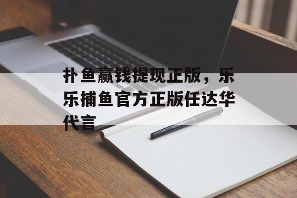 扑鱼赢钱提现正版，乐乐捕鱼官方正版任达华代言