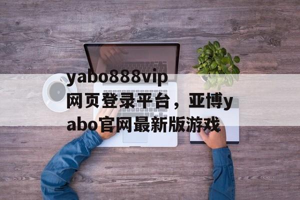 yabo888vip网页登录平台，亚博yabo官网最新版游戏