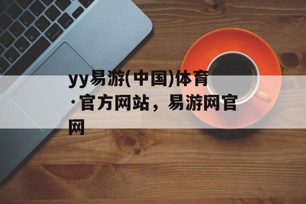 yy易游(中国)体育·官方网站，易游网官网