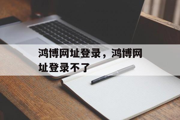 鸿博网址登录，鸿博网址登录不了