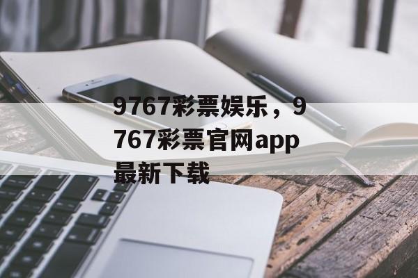 9767彩票娱乐，9767彩票官网app最新下载