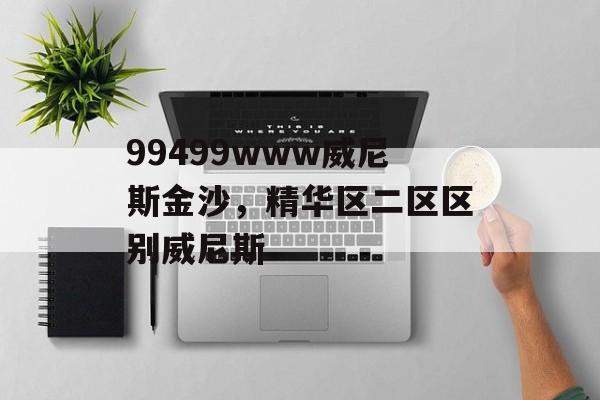 99499www威尼斯金沙，精华区二区区别威尼斯