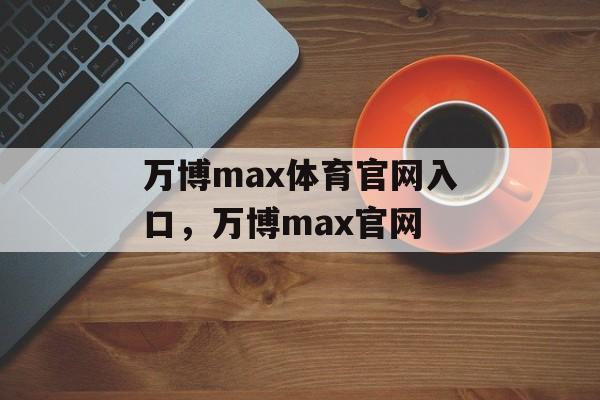 万博max体育官网入口，万博max官网