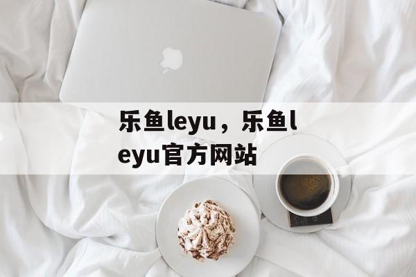 乐鱼leyu，乐鱼leyu官方网站