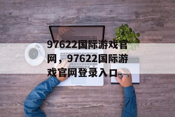 97622国际游戏官网，97622国际游戏官网登录入口