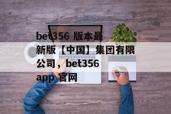 bet356 版本最新版【中国】集团有限公司，bet356 app 官网