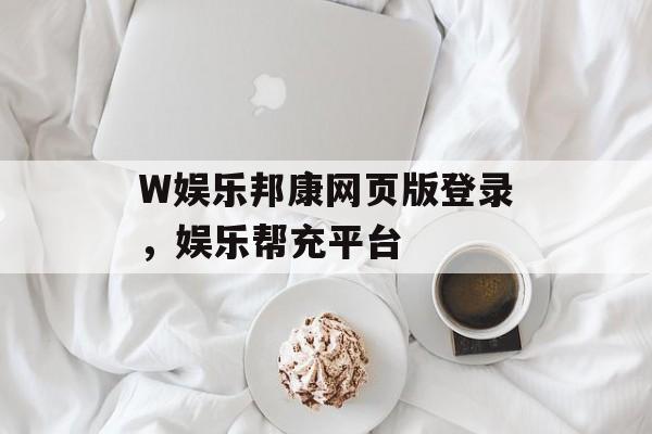 W娱乐邦康网页版登录，娱乐帮充平台