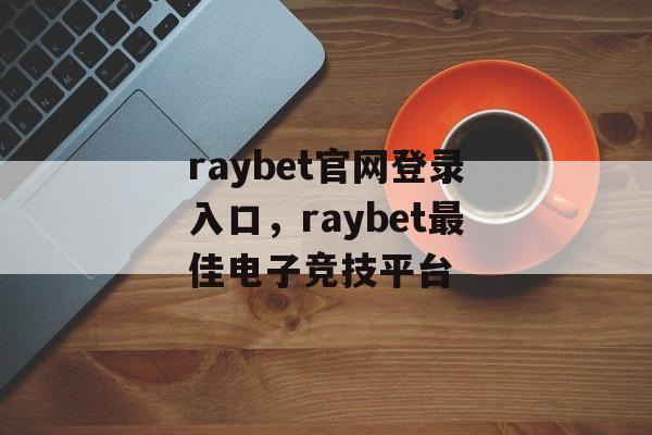 raybet官网登录入口，raybet最佳电子竞技平台