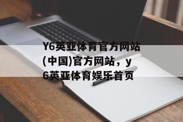 Y6英亚体育官方网站(中国)官方网站，y6英亚体育娱乐首页