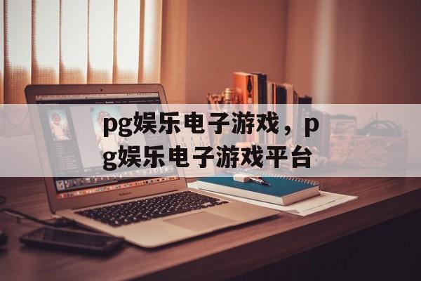 pg娱乐电子游戏，pg娱乐电子游戏平台