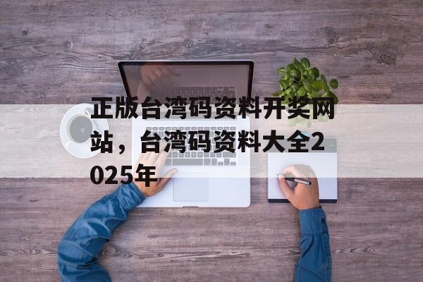 正版台湾码资料开奖网站，台湾码资料大全2025年