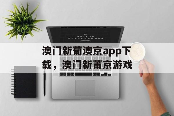 澳门新葡澳京app下载，澳门新莆京游戏