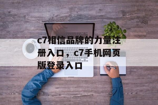 c7相信品牌的力量注册入口，c7手机网页版登录入口