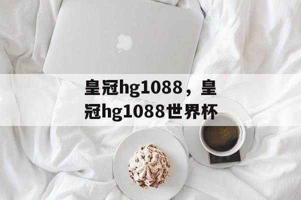 皇冠hg1088，皇冠hg1088世界杯