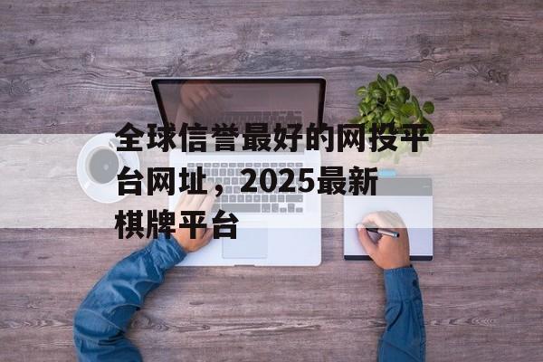 全球信誉最好的网投平台网址，2025最新棋牌平台