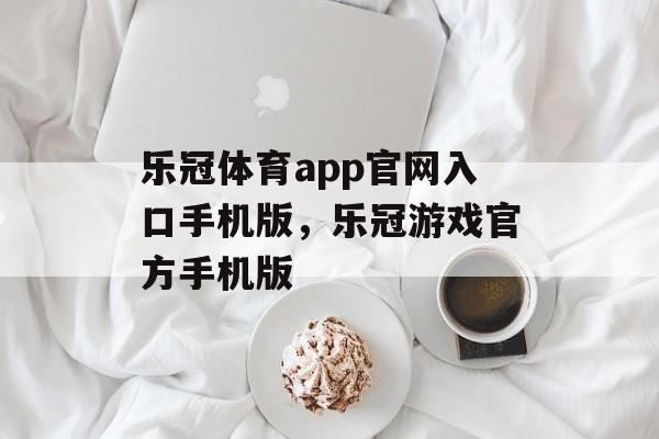 乐冠体育app官网入口手机版，乐冠游戏官方手机版