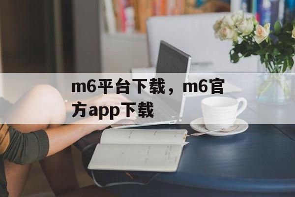 m6平台下载，m6官方app下载