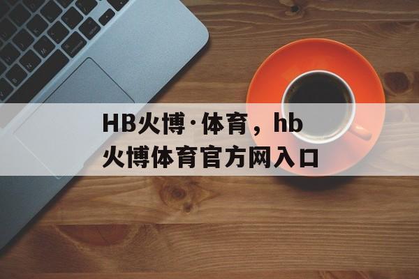 HB火博·体育，hb火博体育官方网入口