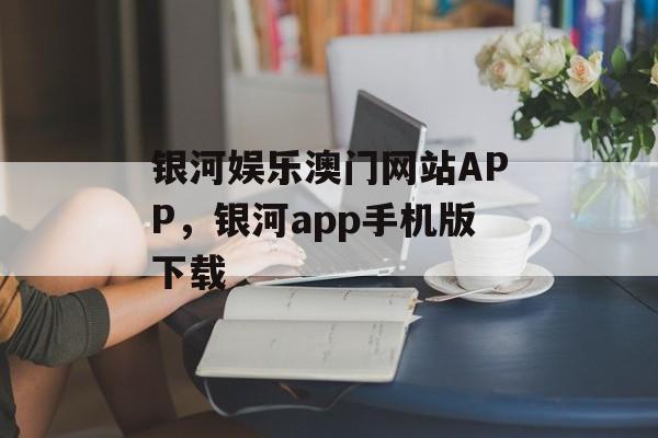 银河娱乐澳门网站APP，银河app手机版下载