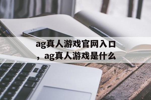 ag真人游戏官网入口，ag真人游戏是什么