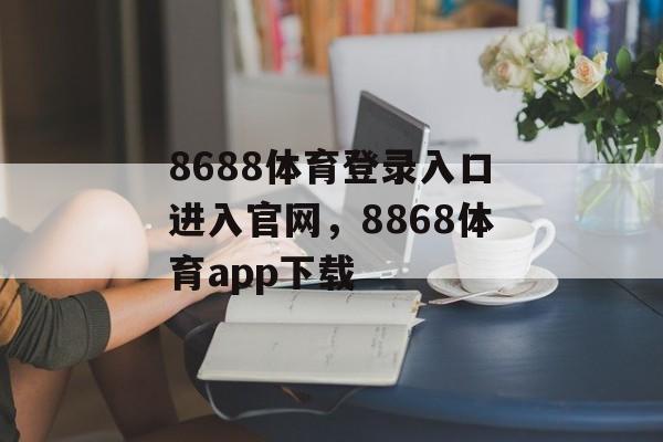 8688体育登录入口进入官网，8868体育app下载