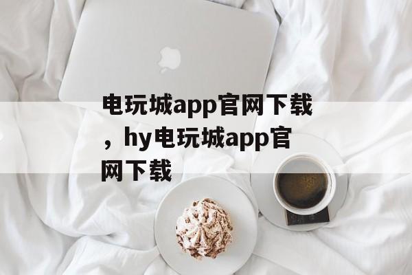 电玩城app官网下载，hy电玩城app官网下载