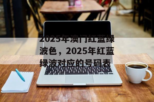 2025年澳门红蓝绿波色，2025年红蓝绿波对应的号码表