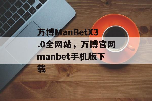 万博ManBetX3.0全网站，万博官网manbet手机版下载