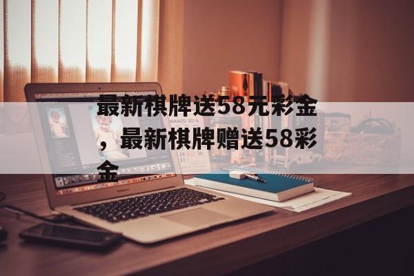 最新棋牌送58元彩金，最新棋牌赠送58彩金