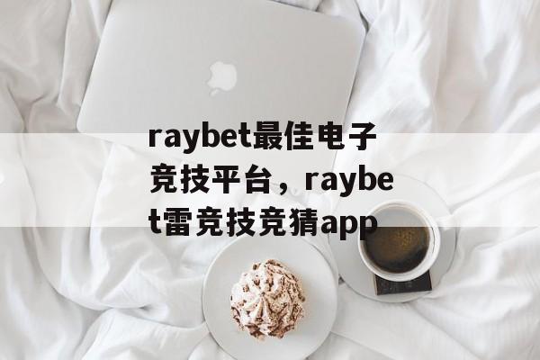 raybet最佳电子竞技平台，raybet雷竞技竞猜app