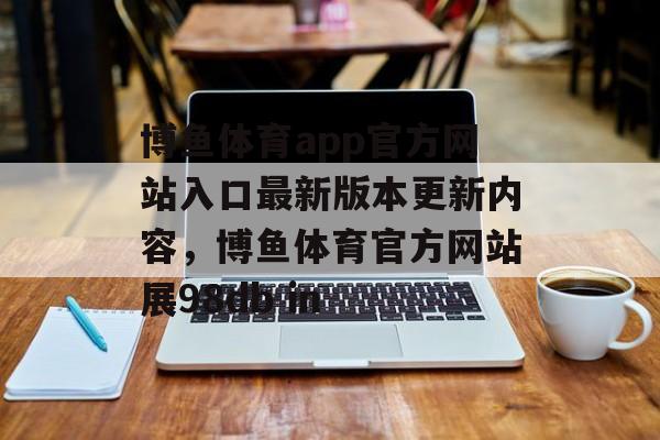 博鱼体育app官方网站入口最新版本更新内容，博鱼体育官方网站展98db in